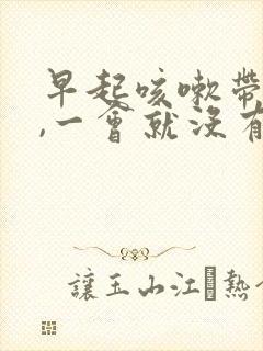 早起咳嗽带血丝,一会就没有了