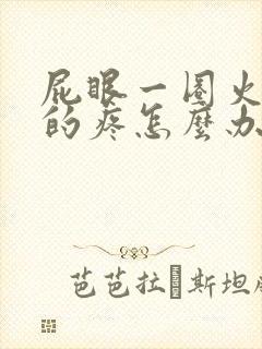 屁眼一圈火辣辣的疼怎么办