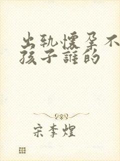 出轨怀孕不知道孩子谁的