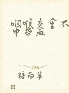 咽喉炎会不会痰中带血