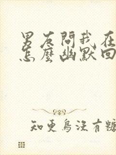 男友问我在干嘛怎么幽默回复他