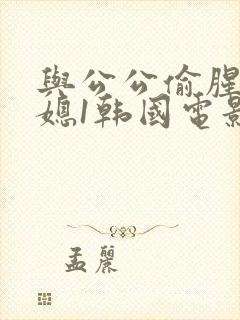 与公公偷腥的儿媳1韩国电影