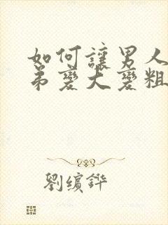 如何让男人小弟弟变大变粗