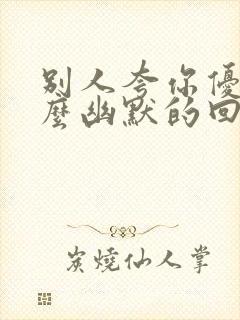 别人夸你优秀怎么幽默的回复对方