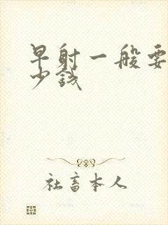 早射一般要花多少钱