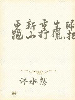 更新重生归来:跑山打猎,把妻女宠上天