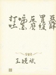 打嗝反胃恶心想吐怎么缓解