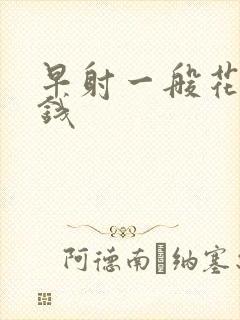 早射一般花多少钱