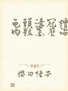 龟头沟冠槽长小肉粒怎么治疗