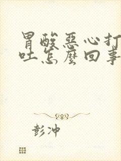 胃酸恶心打嗝想吐怎么回事