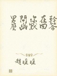 男问你在干嘛怎么幽默回答