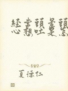 经常头晕头疼恶心想吐是怎么回事