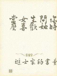 当女生问你为什么喜欢她时怎么说