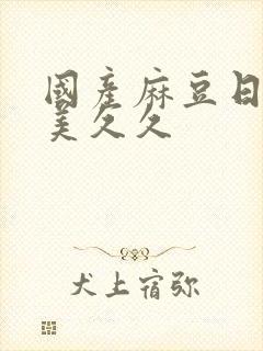 国产麻豆日韩欧美久久