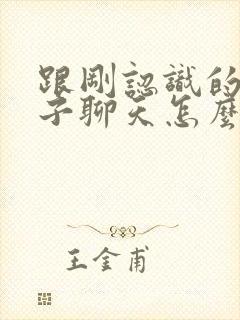 跟刚认识的男孩子聊天怎么找话题