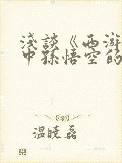 浅谈《西游记》中孙悟空的人物形象