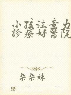 小孩注意力缺陷诊疗好医院