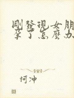 刚发现女朋友怀孕了怎么办