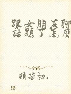 跟女朋友聊天没话题了怎么聊