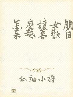 怎么让女朋友越来越喜欢自己