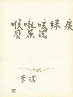 喉咙咳绿痰是什么原因