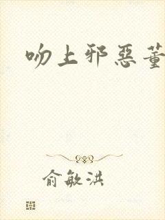 吻上邪恶董事长