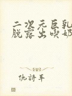 二次元巨乳美女脱露出吃奶头