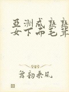 亚洲成熟熟妇熟女下面毛茸茸