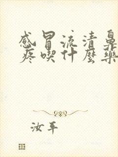 感冒流清鼻涕头疼吃什么药效果好