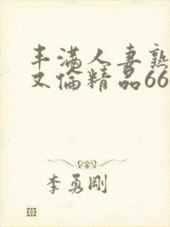 丰满人妻熟妇乱又伦精品668