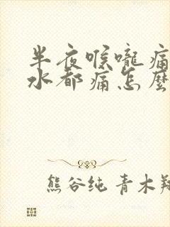 半夜喉咙痛吞口水都痛怎么办