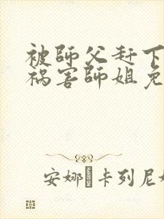 被师父赶下山去祸害师姐免费在读观看