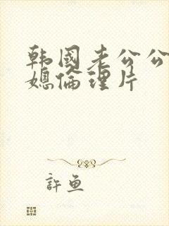 韩国老公公与儿媳伦理片