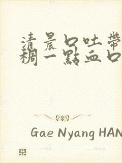 清晨口吐带黄浓稠一点血口水