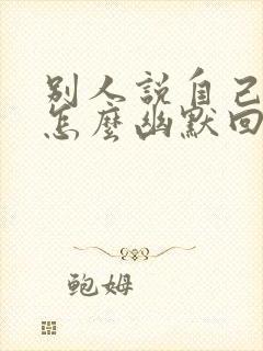 别人说自己老了怎么幽默回复