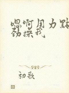 嗯啊用力点啊使劲操我