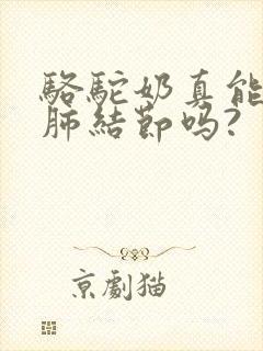 骆驼奶真能消除肺结节吗?