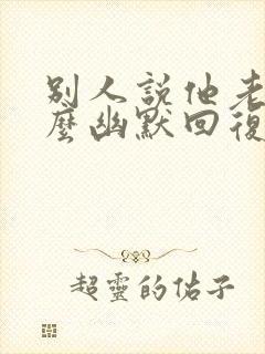 别人说他老实怎么幽默回复