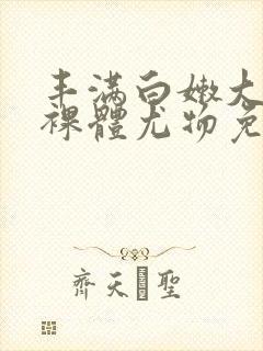 丰满白嫩大尺度裸体尤物免费视频