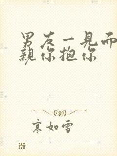 男友一见面就想亲你抱你