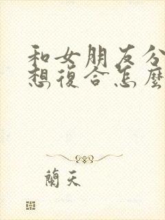 和女朋友分手了想复合怎么说