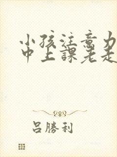 小孩注意力不集中上课老走神