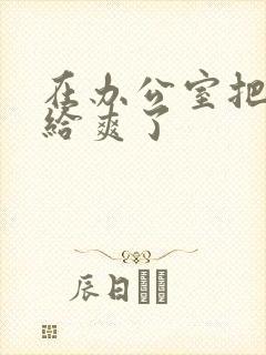 在办公室把人妻给爽了