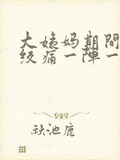 大姨妈期间肚子绞痛一阵一阵的疼