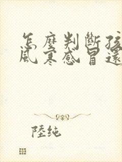 怎么判断孩子是风寒感冒还是风热感冒