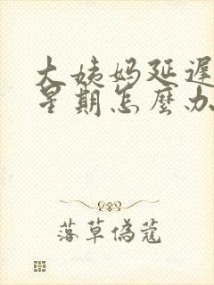 大姨妈延迟3个星期怎么办