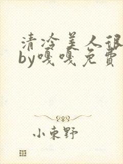 清冷美人很重欲by嘎嘎免费阅读小说