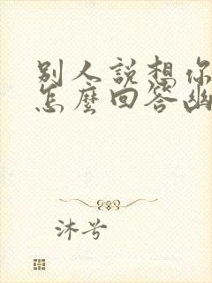 别人说想你了该怎么回答幽默