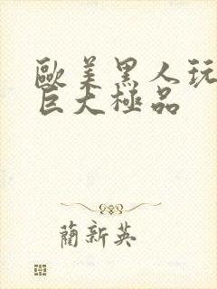 欧美黑人玩白人巨大极品