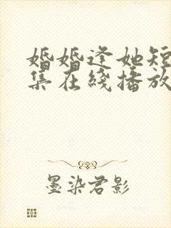 婚婚逢她短剧全集在线播放